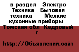  в раздел : Электро-Техника » Бытовая техника »  » Мелкие кухонные приборы . Томская обл.,Кедровый г.